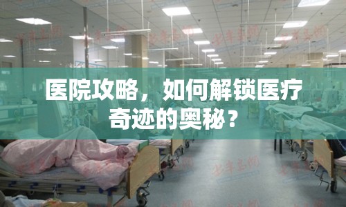 醫(yī)院攻略，如何解鎖醫(yī)療奇跡的奧秘？