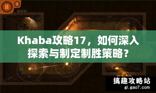 Khaba攻略17，如何深入探索與制定制勝策略？