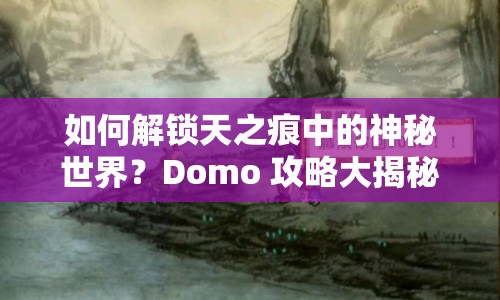 如何解鎖天之痕中的神秘世界？Domo 攻略大揭秘！