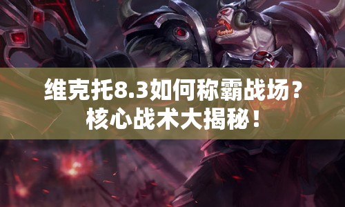 維克托8.3如何稱霸戰(zhàn)場(chǎng)？核心戰(zhàn)術(shù)大揭秘！