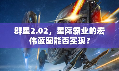 群星2.02，星際霸業(yè)的宏偉藍圖能否實現(xiàn)？