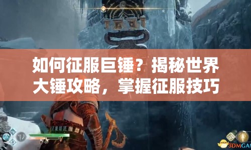 如何征服巨錘？揭秘世界大錘攻略，掌握征服技巧！