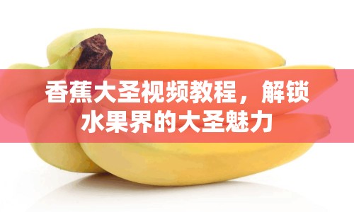 香蕉大圣視頻教程，解鎖水果界的大圣魅力