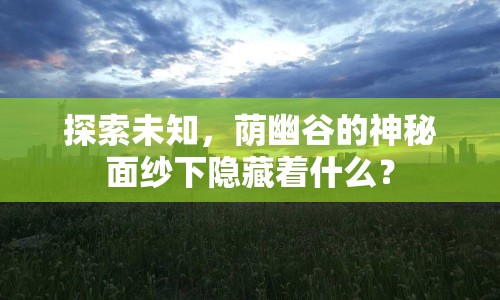 探索未知，蔭幽谷的神秘面紗下隱藏著什么？