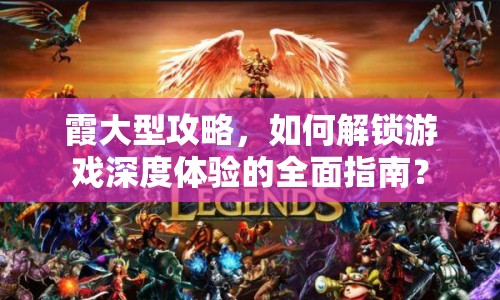 霞大型攻略，如何解鎖游戲深度體驗(yàn)的全面指南？