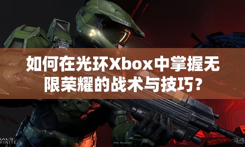 如何在光環(huán)Xbox中掌握無限榮耀的戰(zhàn)術(shù)與技巧？