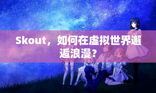Skout，如何在虛擬世界邂逅浪漫？