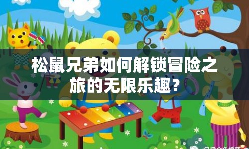 松鼠兄弟如何解鎖冒險之旅的無限樂趣？