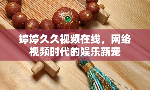 婷婷久久視頻在線，網(wǎng)絡(luò)視頻時(shí)代的娛樂新寵