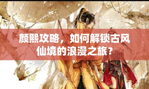 顏熙攻略，如何解鎖古風(fēng)仙境的浪漫之旅？