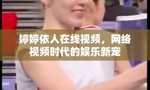 婷婷依人在線視頻，網(wǎng)絡(luò)視頻時代的娛樂新寵