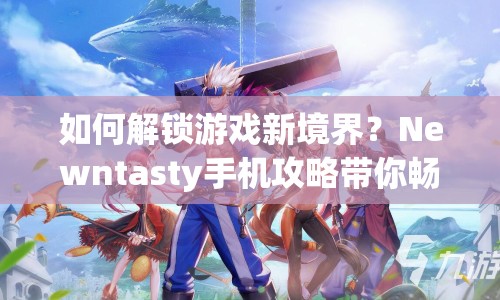 如何解鎖游戲新境界？Newntasty手機(jī)攻略帶你暢享指尖樂趣！