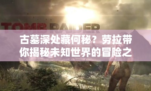 古墓深處藏何秘？勞拉帶你揭秘未知世界的冒險(xiǎn)之旅！