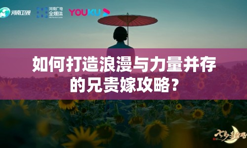 如何打造浪漫與力量并存的兄貴嫁攻略？