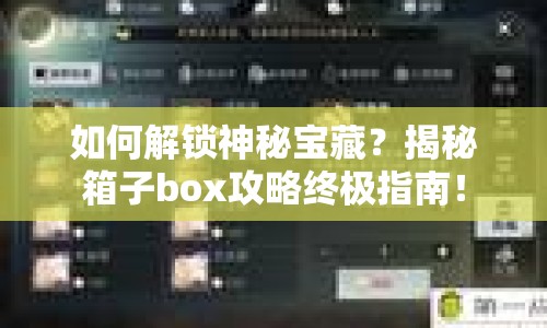 如何解鎖神秘寶藏？揭秘箱子box攻略終極指南！