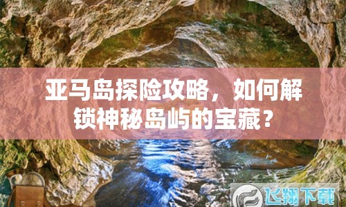 亞馬島探險(xiǎn)攻略，如何解鎖神秘島嶼的寶藏？