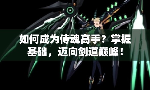 如何成為侍魂高手？掌握基礎(chǔ)，邁向劍道巔峰！