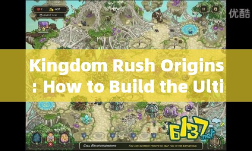 Kingdom Rush Origins: How to Build the Ultimate Defense to Protect Your Kingdom?