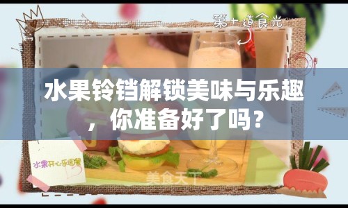 水果鈴鐺解鎖美味與樂趣，你準(zhǔn)備好了嗎？