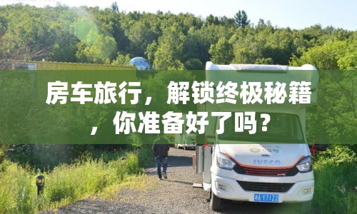 房車旅行，解鎖終極秘籍，你準備好了嗎？
