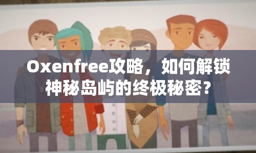 Oxenfree攻略，如何解鎖神秘島嶼的終極秘密？