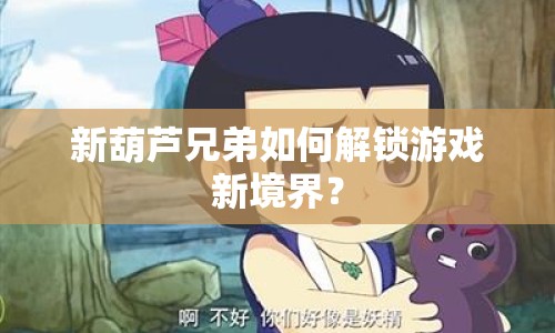 新葫蘆兄弟如何解鎖游戲新境界？