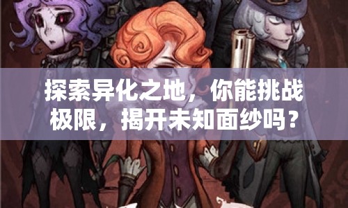 探索異化之地，你能挑戰(zhàn)極限，揭開未知面紗嗎？
