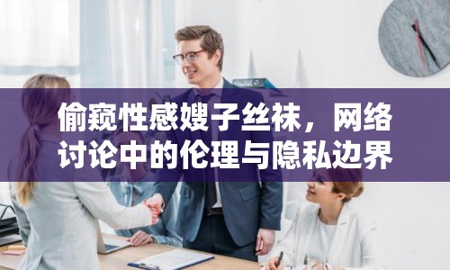 偷窺性感嫂子絲襪，網(wǎng)絡(luò)討論中的倫理與隱私邊界