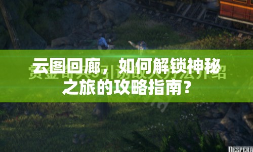 云圖回廊，如何解鎖神秘之旅的攻略指南？