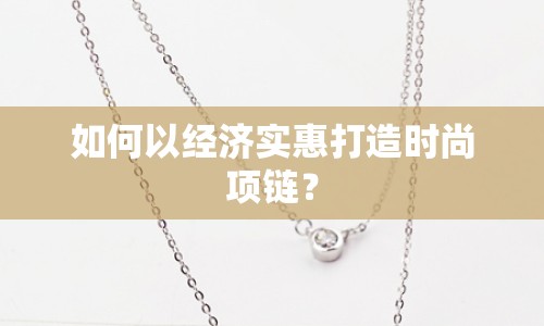 如何以經(jīng)濟(jì)實(shí)惠打造時尚項(xiàng)鏈？