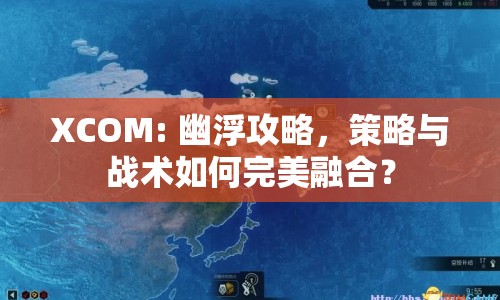 XCOM: 幽浮攻略，策略與戰(zhàn)術(shù)如何完美融合？