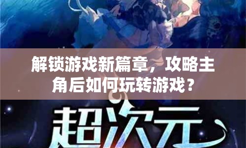 解鎖游戲新篇章，攻略主角后如何玩轉(zhuǎn)游戲？