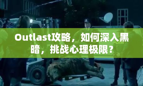 Outlast攻略，如何深入黑暗，挑戰(zhàn)心理極限？