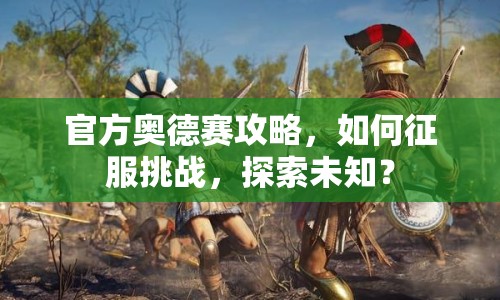 官方奧德賽攻略，如何征服挑戰(zhàn)，探索未知？