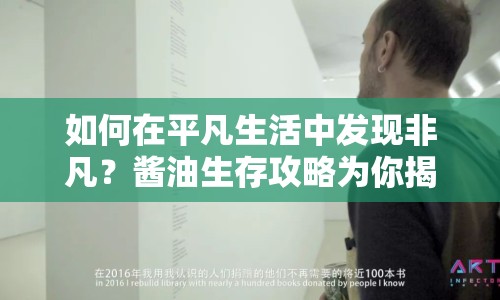 如何在平凡生活中發(fā)現(xiàn)非凡？醬油生存攻略為你揭秘！