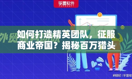 如何打造精英團(tuán)隊(duì)，征服商業(yè)帝國？揭秘百萬獵頭攻略！