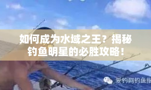 如何成為水域之王？揭秘釣魚(yú)明星的必勝攻略！