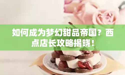如何成為夢幻甜品帝國？西點(diǎn)店長攻略揭曉！