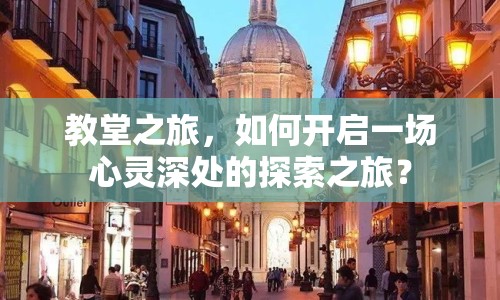 教堂之旅，如何開(kāi)啟一場(chǎng)心靈深處的探索之旅？