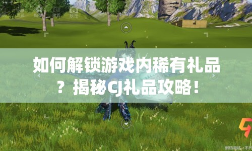 如何解鎖游戲內稀有禮品？揭秘CJ禮品攻略！