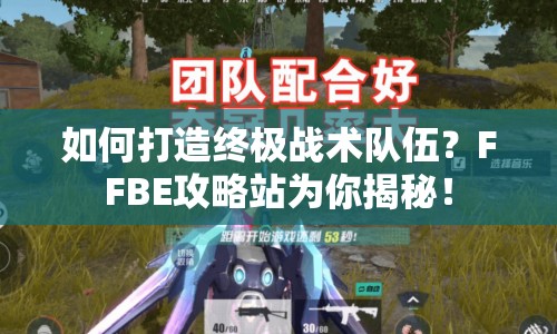 如何打造終極戰(zhàn)術(shù)隊(duì)伍？FFBE攻略站為你揭秘！