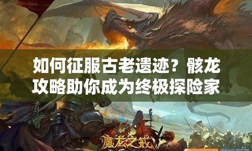 如何征服古老遺跡？骸龍攻略助你成為終極探險(xiǎn)家！