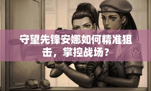 守望先鋒安娜如何精準(zhǔn)狙擊，掌控戰(zhàn)場(chǎng)？