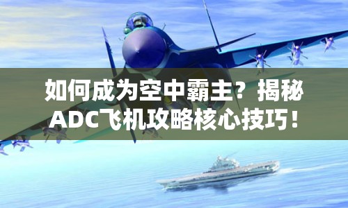 如何成為空中霸主？揭秘ADC飛機攻略核心技巧！