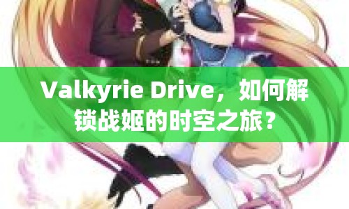 Valkyrie Drive，如何解鎖戰(zhàn)姬的時(shí)空之旅？