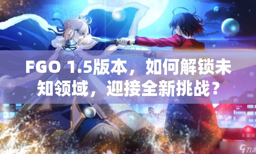 FGO 1.5版本，如何解鎖未知領域，迎接全新挑戰(zhàn)？