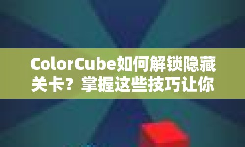 ColorCube如何解鎖隱藏關(guān)卡？掌握這些技巧讓你輕松通關(guān)！