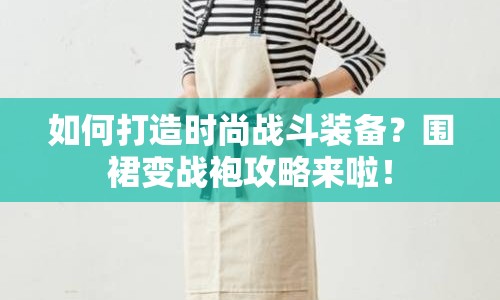 如何打造時尚戰(zhàn)斗裝備？圍裙變戰(zhàn)袍攻略來啦！