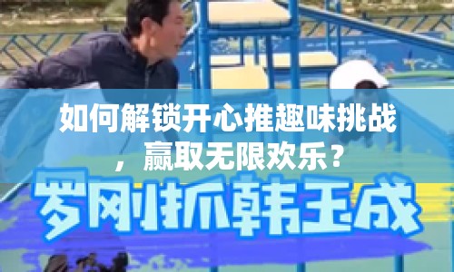 如何解鎖開心推趣味挑戰(zhàn)，贏取無限歡樂？