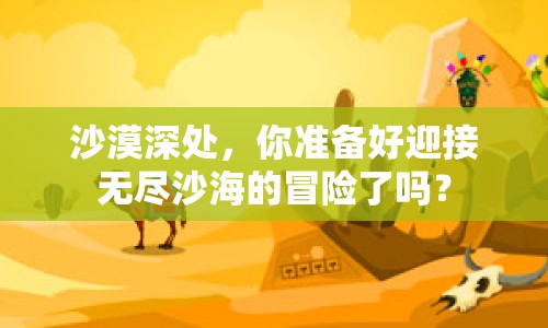 沙漠深處，你準(zhǔn)備好迎接無(wú)盡沙海的冒險(xiǎn)了嗎？